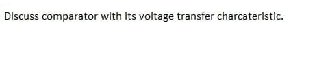 Discuss comparator with its voltage transfer charcateristic.
