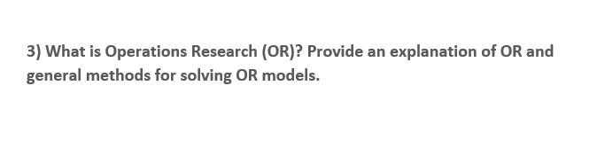 3) What is Operations Research (OR)? Provide an explanation of OR and
general methods for solving OR models.
