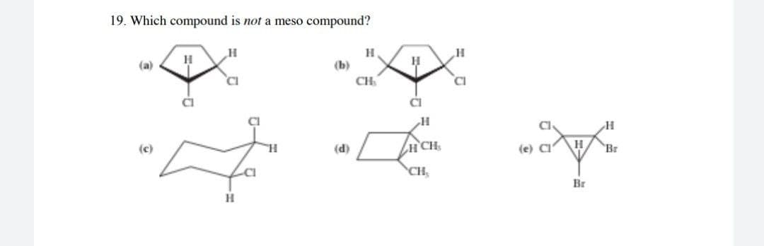 19. Which compound is not a meso compound?
H.
(a)
(b)
CI
CH
CI
CI
CI
H.
(d)
HCH
(e) CI
H
Br
CI
CH
Br
