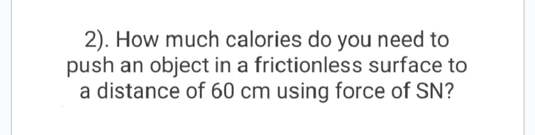 2). How much calories do you need to
push an object in a frictionless surface to
a distance of 60 cm using force of SN?