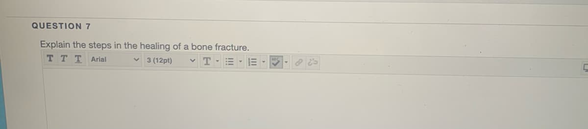 QUESTION 7
Explain the steps in the healing of a bone fracture.
v 3 (12pt)
TTT Arial
v T- = -E - -
