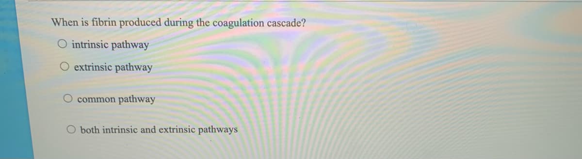 When is fibrin produced during the coagulation cascade?
O intrinsic pathway
O extrinsic pathway
O common pathway
O both intrinsic and extrinsic pathways
