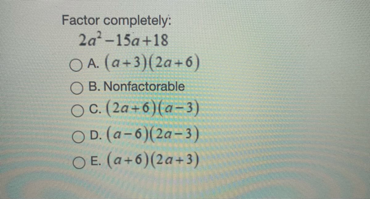 Factor completely:
2a-15a+18
O A. (a+3)(2a+6)
O B. Nonfactorable
OC. (2a+6)(a-3)
O D. (a-6)(2a-3)
O E. (a+6)(2a+3)
