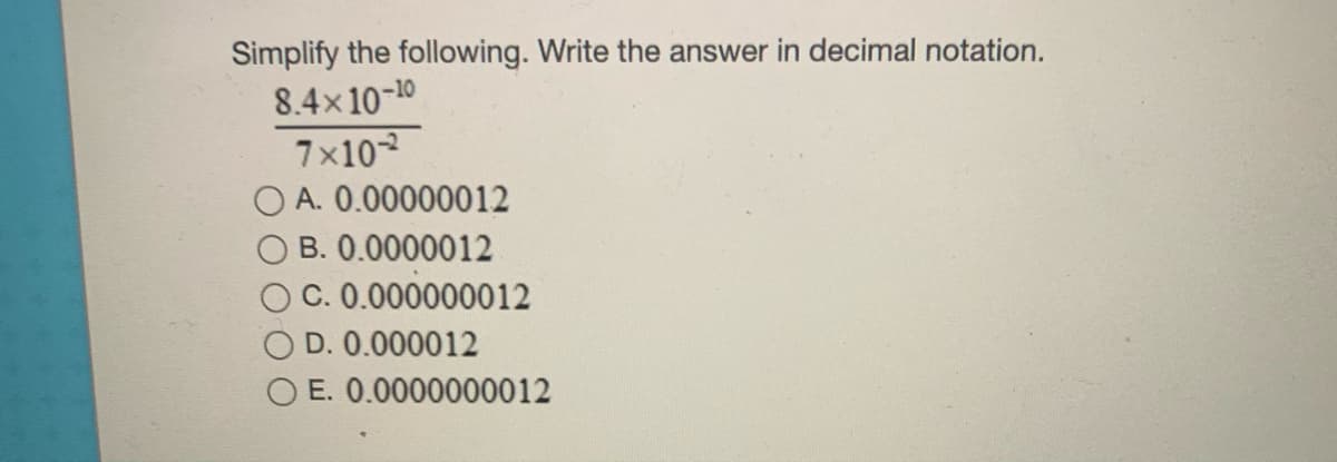 Simplify the following. Write the answer in decimal notation.
8.4x10-10
7x102
O A. 0.00000012
B. 0.0000012
C. 0.000000012
D. 0.000012
E. 0.0000000012
