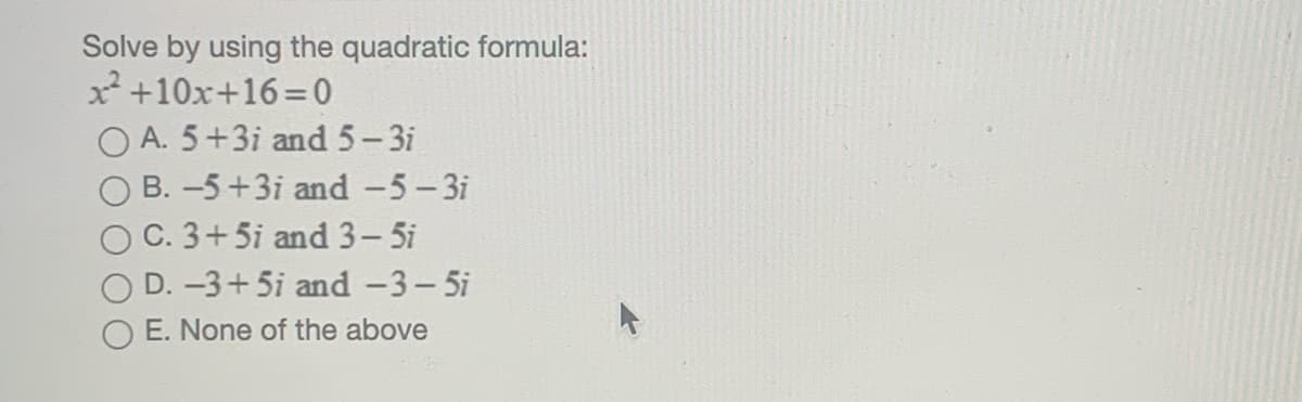 Solve by using the quadratic formula:
x +10x+16=0
O A. 5+3i and 5-3i
B. -5+3i and -5-3i
O C. 3+5i and 3-5i
D. -3+5i and-3-5i
E. None of the above
