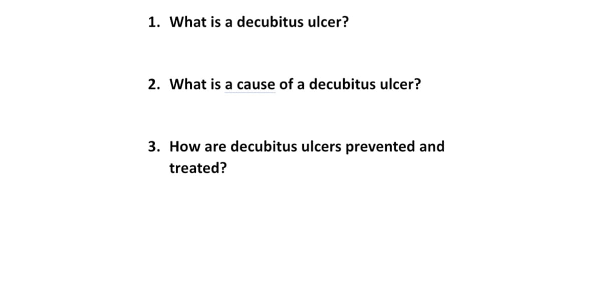 1. What is a decubitus ulcer?
2. What is a cause of a decubitus ulcer?
3. How are decubitus ulcers prevented and
treated?
