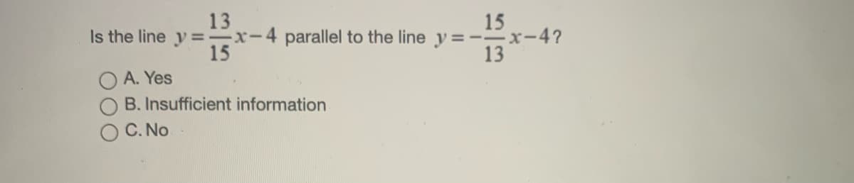 13
15
Is the line y=-x-4 parallel to the line y=--x-4?
15
13
A. Yes
B. Insufficient information
O C. No
