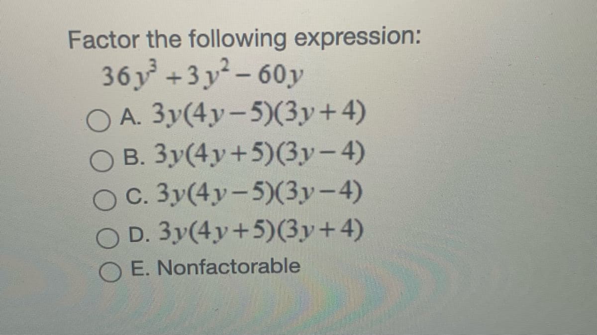 Factor the following expression:
36 y +3 y² – 60y
A. 3y(4y-5)(3y+4)
B. 3y(4y+5)(3y – 4)
O C. 3y(4y-5)(3y-4)
O D. 3y(4y+5)(3y+4)
O E. Nonfactorable
