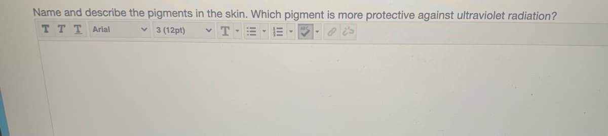 Name and describe the pigments in the skin. Which pigment is more protective against ultraviolet radiation?
TTT Arial
v 3 (12pt)
v T-= -
