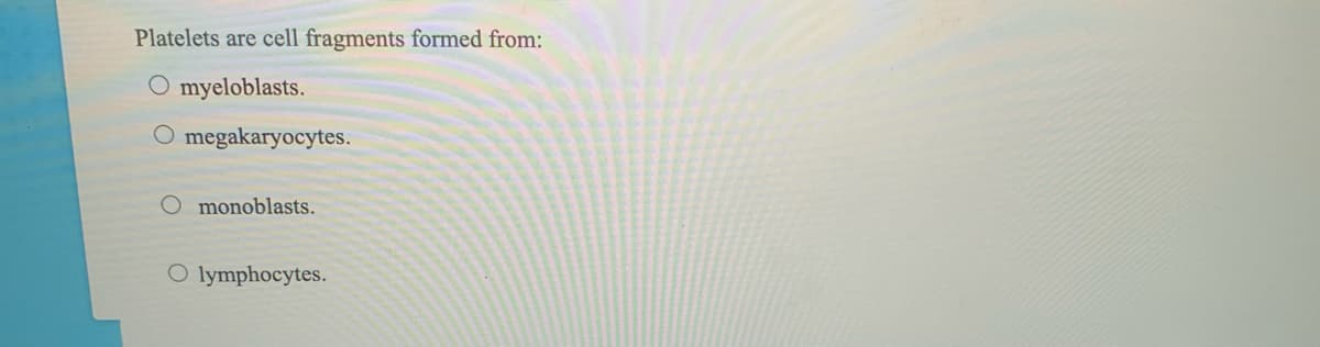Platelets are cell fragments formed from:
O myeloblasts.
O megakaryocytes.
O monoblasts.
O lymphocytes.
