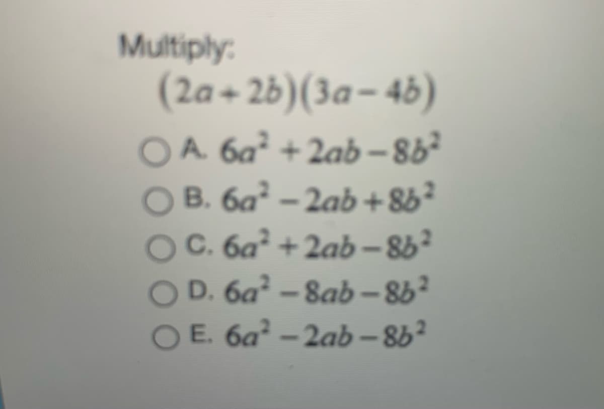 Multiply:
(2a+ 2b)(3a- 45)
OA 6a² + 2ab -8b²
B. 6a - 2ab +8b²
C. 6a² + 2ab – 8b²
OD. 6a² – 8ab - 8b²
O E. 6a - 2ab-86?
