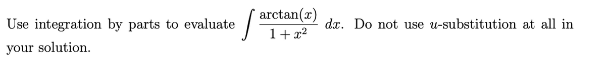 arctan(x)
1+ x2
Use integration by parts to evaluate
dx. Do not use u-substitution at all in
your solution.
