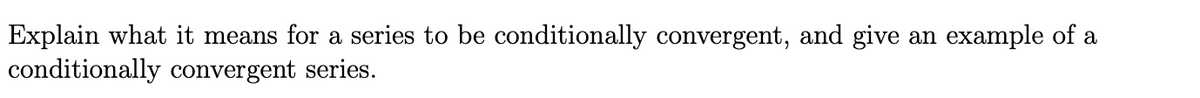 Explain what it means for a series to be conditionally convergent, and give an example of a
conditionally convergent series.
