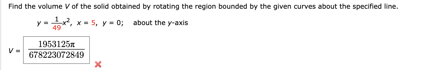 Find the volume V of the solid obtained by rotating the region bounded by the given curves about the specified line.
Ex2, x = 5, y = 0;
49
about the y-axis
y =
