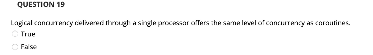 QUESTION 19
Logical concurrency delivered through a single processor offers the same level of concurrency as coroutines.
True
False
