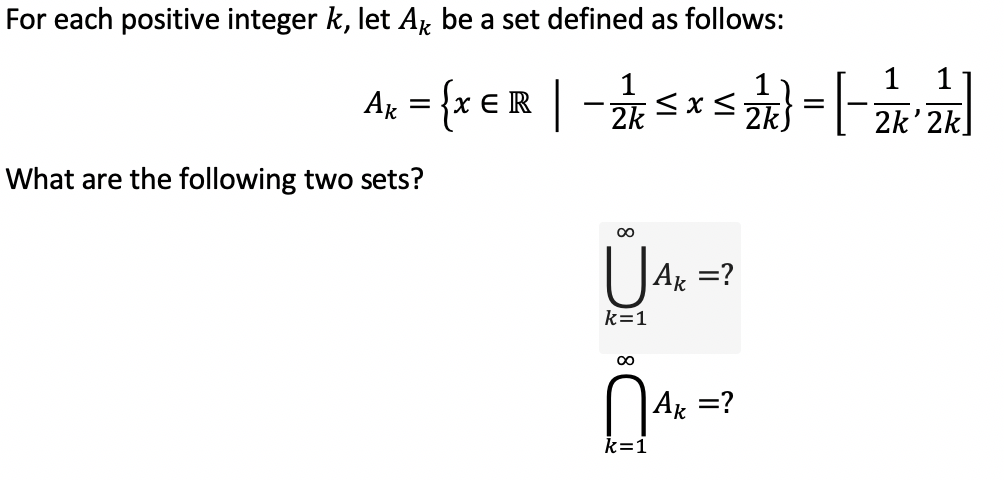 For each positive integer k, let Ar be a set defined as follows:
1
-s*s} = [-2 2]
1
Ax = {x € R |
2k)
What are the following two sets?
00
Ar =?
k=1
00
Ak =?
k=1
