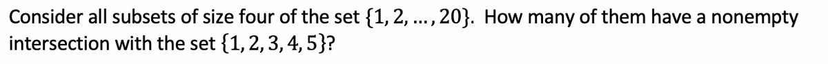 Consider all subsets of size four of the set {1, 2, ...,20}. How many of them have a nonempty
intersection with the set {1, 2, 3,4, 5}?
