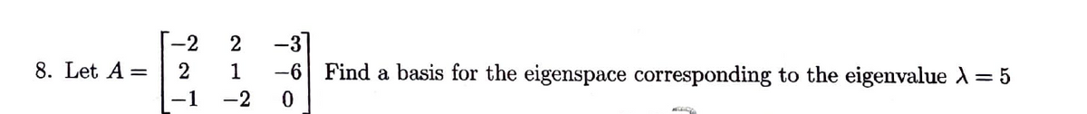 -3]
Find a basis for the eigenspace corresponding to the eigenvalue A= 5
-2
8. Let A =
2
1
-6
-1
-2
