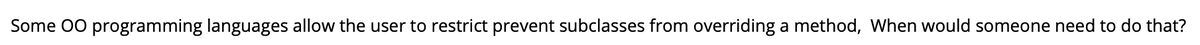 Some 00 programming languages allow the user to restrict prevent subclasses from overriding a method, When would someone need to do that?
