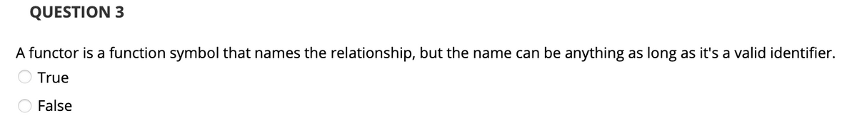 QUESTION 3
A functor is a function symbol that names the relationship, but the name can be anything as long as it's a valid identifier.
True
False
