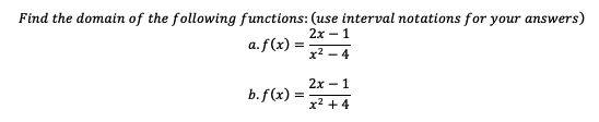 Find the domain of the following functions: (use interval notations for your answers)
2x - 1
a.f(x) =
х2 — 4
2х — 1
b.f (x)
%3D
x2 + 4
