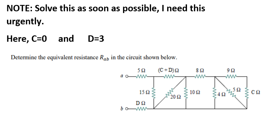 NOTE: Solve this as soon as possible, I need this
urgently.
Here, C=0 and
D=3
Determine the equivalent resistance Rab in the circuit shown below.
5Ω
(C+D)Q
U6
a o
ww-
ww
15Ω5
10Ω
C42
20 2
