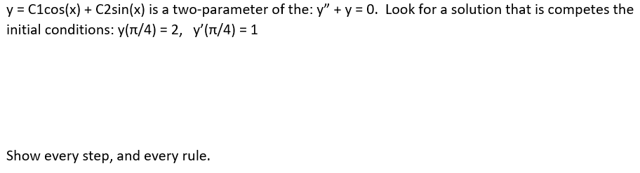 y = C1cos(x) + C2sin(x) is a two-parameter of the: y" + y = 0. Look for a solution that is competes the
initial conditions: y(n/4) = 2, y'(T/4) = 1
Show every step, and every rule.
