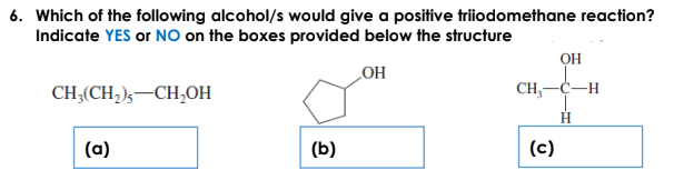 6. Which of the following alcohol/s would give a positive triiodomethane reaction?
Indicate YES or NO on the boxes provided below the structure
OH
OH
CH3(CH,);-CH,OH
CH, —С—н
(a)
(b)
(c)
