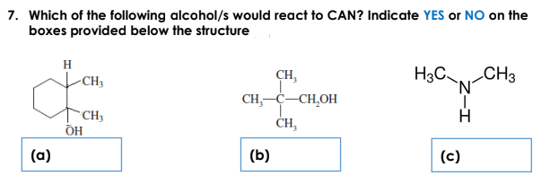 7. Which of the following alcohol/s would react to CAN? Indicate YES or NO on the
boxes provided below the structure
H
H3C CH3
`N'
CH3
CH,
CH,-C-CH,OH
CH3
ÕH
ČH,
(a)
(b)
(c)
