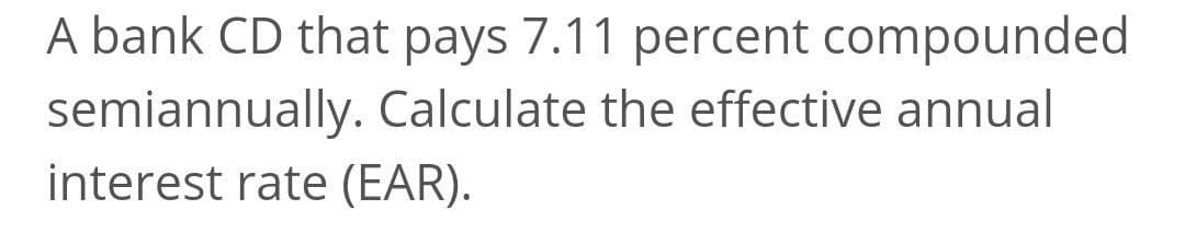 A bank CD that pays 7.11 percent compounded
semiannually. Calculate the effective annual
interest rate (EAR).
