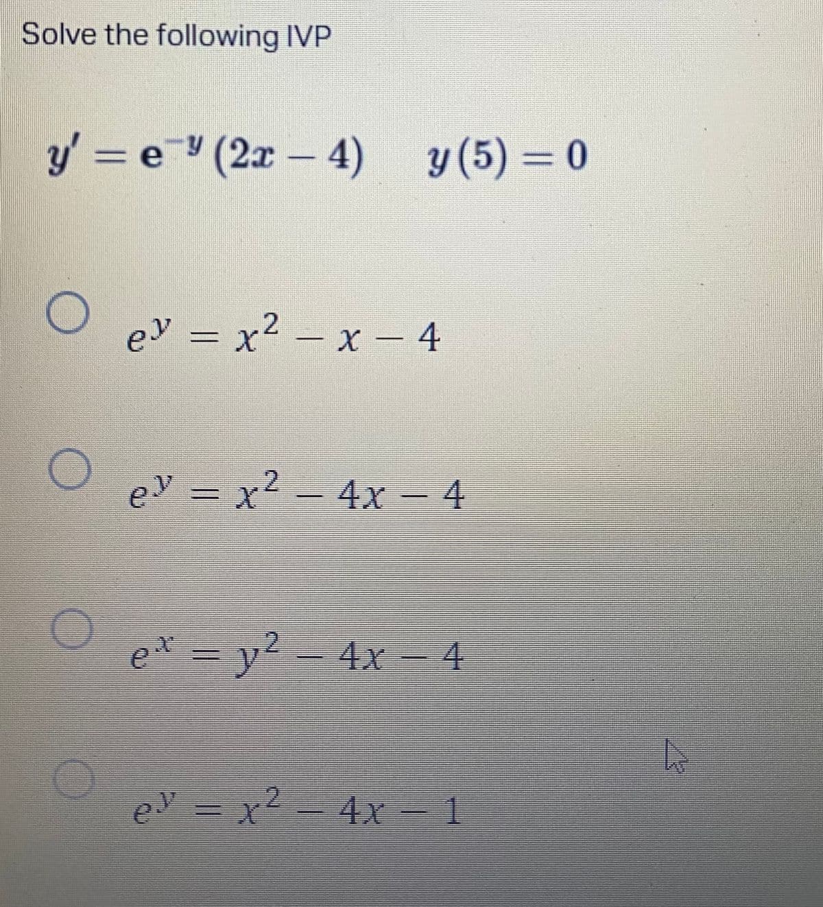 Solve the following IVP
y' = e(2x - 4)
y (5)=0
Oey=x²-x-4
2
e² = x² - 4x – 4
ext
= y² - 4x4
ex = x² - 4x – 1