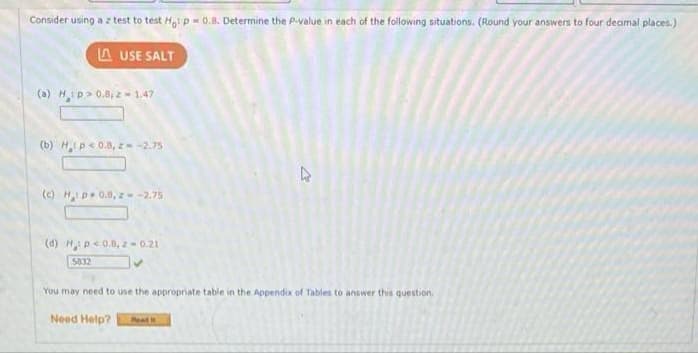 Consider using a z test to test Ha p- 0.8. Determine the P-value in each of the following situations. (Round your answers to four deaimal places.)
A USE SALT
(a) Hip> 0.8, 2- 1.47
(b) Hp< 0.8, z -2.75
(c) Hp 0.8,z-2.75
(d) H p< 0.8, z- 0.21
5832
You may need to use the appropriate table in the Appendix of Tables to answer this question
Need Help?
Pead i
