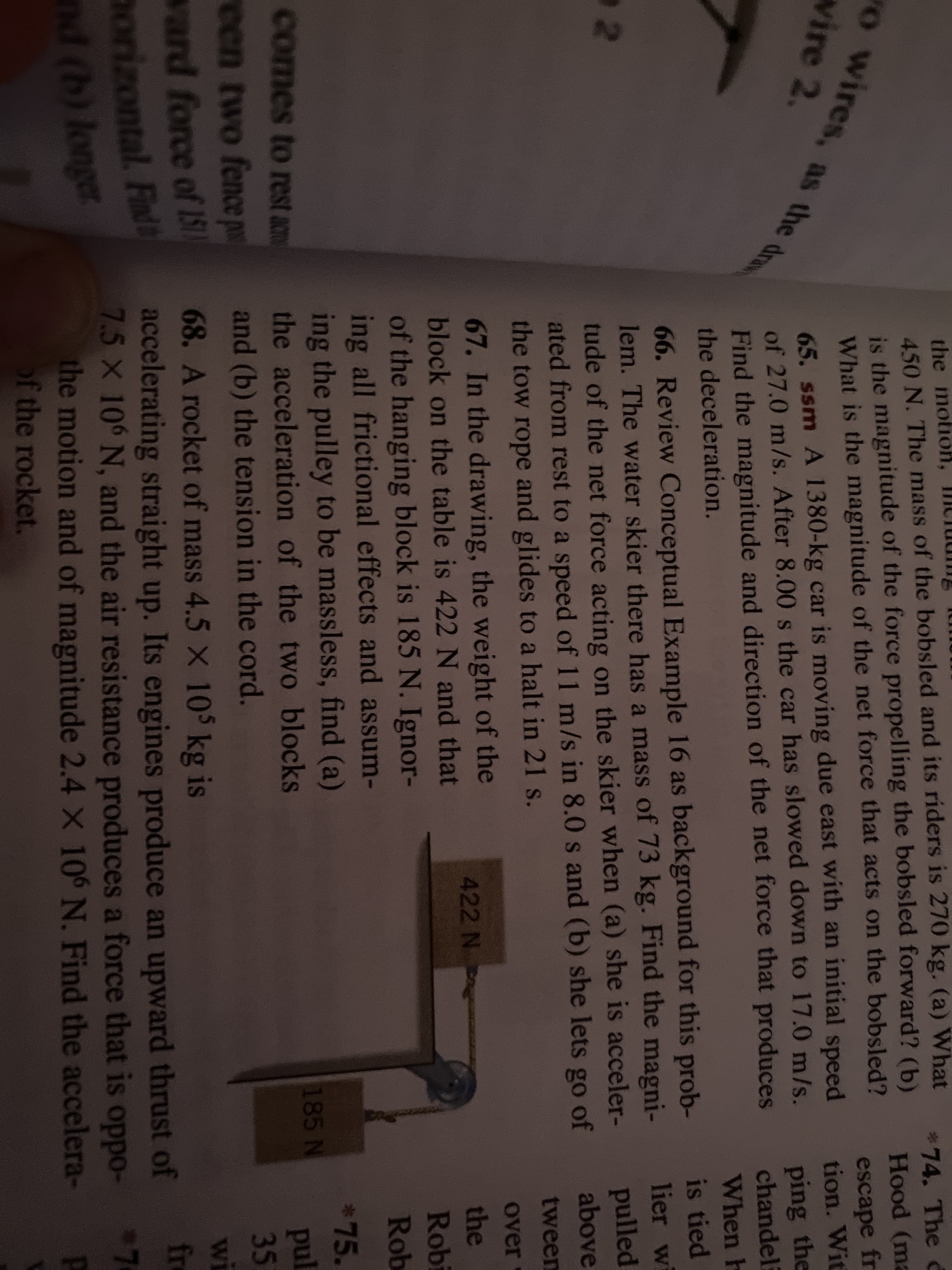 67. In the drawing, the weight of the
block on the table is 422 N and that
of the hanging block is 185 N. Ignor-
ing all frictional effects and assum-
422 N
ing the pulley to be massless, find (a)
the acceleration of the two blocks
and (b) the tension in the cord.
185 N
