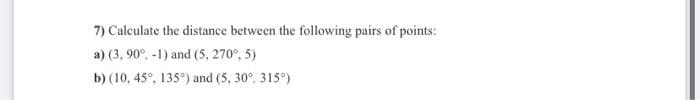 7) Calculate the distance between the following pairs of points:
a) (3, 90°. -1) and (5, 270°, 5)
b) (10, 45°, 135°) and (5, 30°, 315°)
