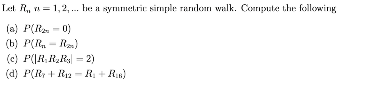 Let Rn n = 1,2, ... be a symmetric simple random walk. Compute the following
2n
(b) P(R, = R2n)
(c) P(|R1R2R3| = 2)
(d) P(R7+ R12 = R1 + R16)
