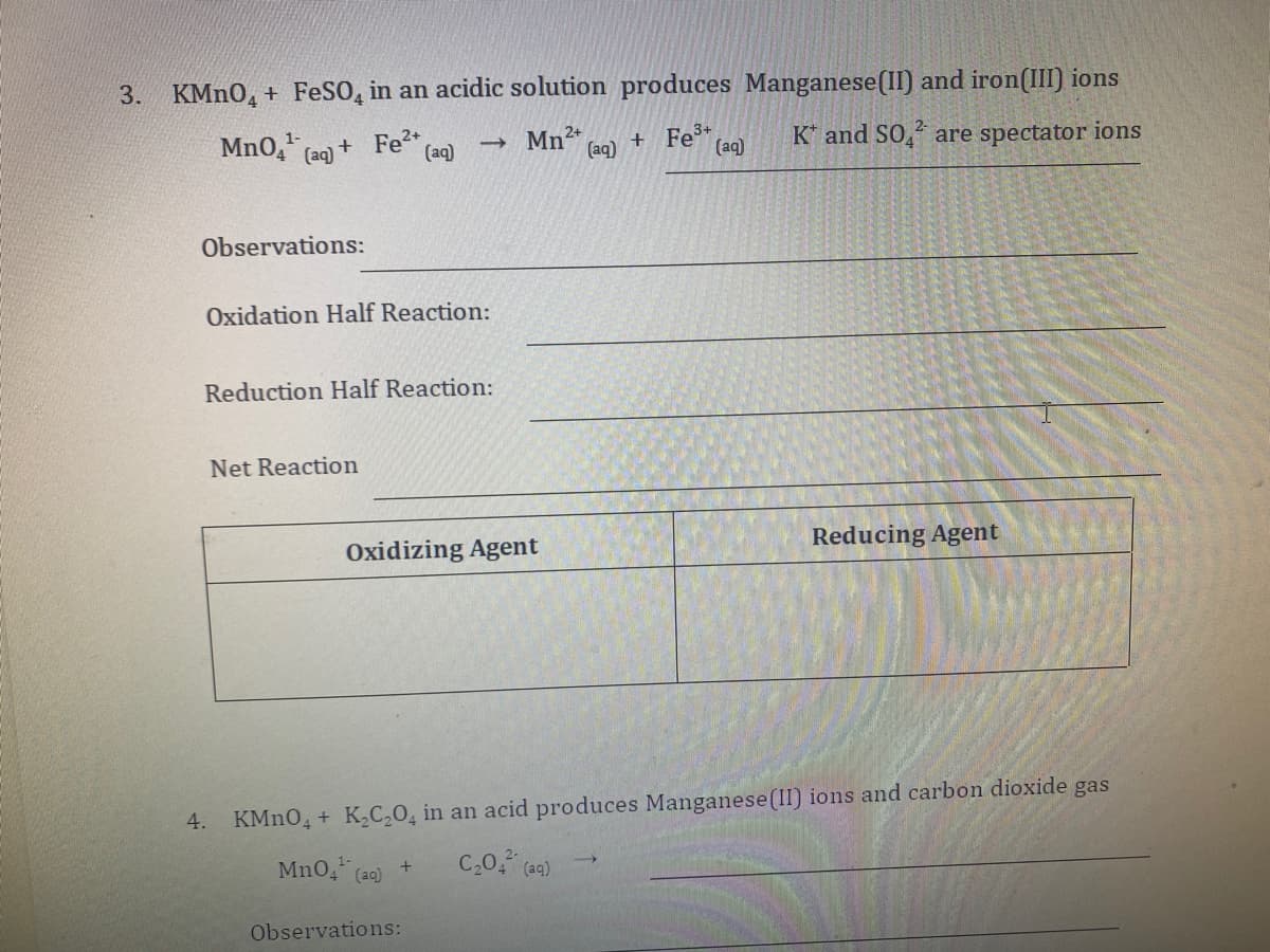 3. KMN0, + FeSO, in an acidic solution produces Manganese(II) and iron(III) ions
1-
MnO, (aq) + Fe2+
Mn2+
(aq)
Fe
(aq)
K* and SO, are spectator ions
(aq)
Observations:
Oxidation Half Reaction:
Reduction Half Reaction:
Net Reaction
Oxidizing Agent
Reducing Agent
4. KMNO, +
K2C,0, in an acid produces Manganese (II) ions and carbon dioxide gas
MnO4 (a9)
C,0 (a2)
1-
Observations:
