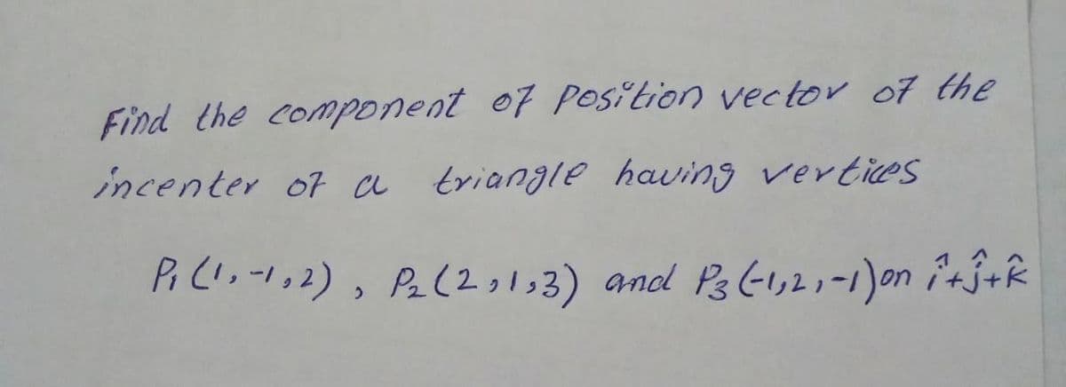 Find the component o7 Position vector of the
incenter of a triangle having vertices
Pi C!.-1,2), Pe(2,l3) and Ps -1,2,-1)on irj+R
