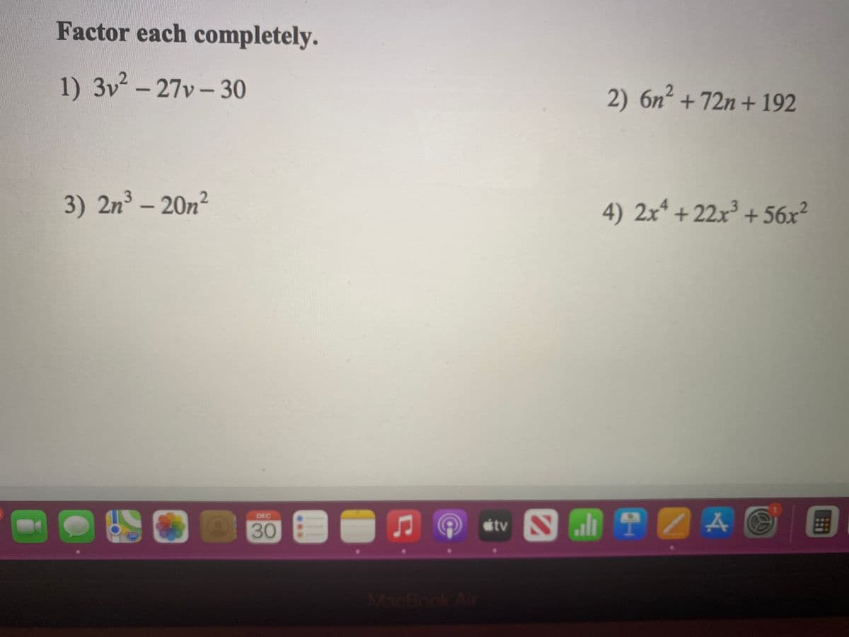 Factor each completely.
1) 3v² - 27v – 30
2) 6n² + 72n + 192
3) 2n° - 20n2
4) 2x* +22x³ + 56x²
tvN
DEC
30
MacBook Air
