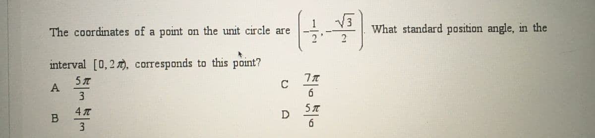 The coordinates of a point on the unit circle are
What standard position angle, in the
2
interval [0,2 ), corresponds to this point?
C
А
3
6
5 л
4 T
в
3.
