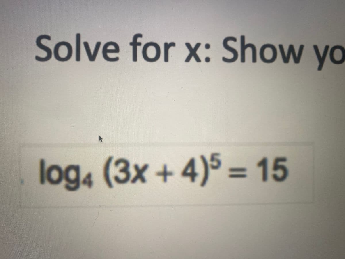 Solve for x: Show yo
log4 (3x+4)5 = 15