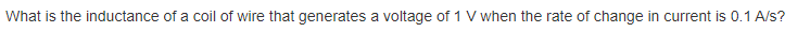 What is the inductance of a coil of wire that generates a voltage of 1 V when the rate of change in current is 0.1 A/s?
