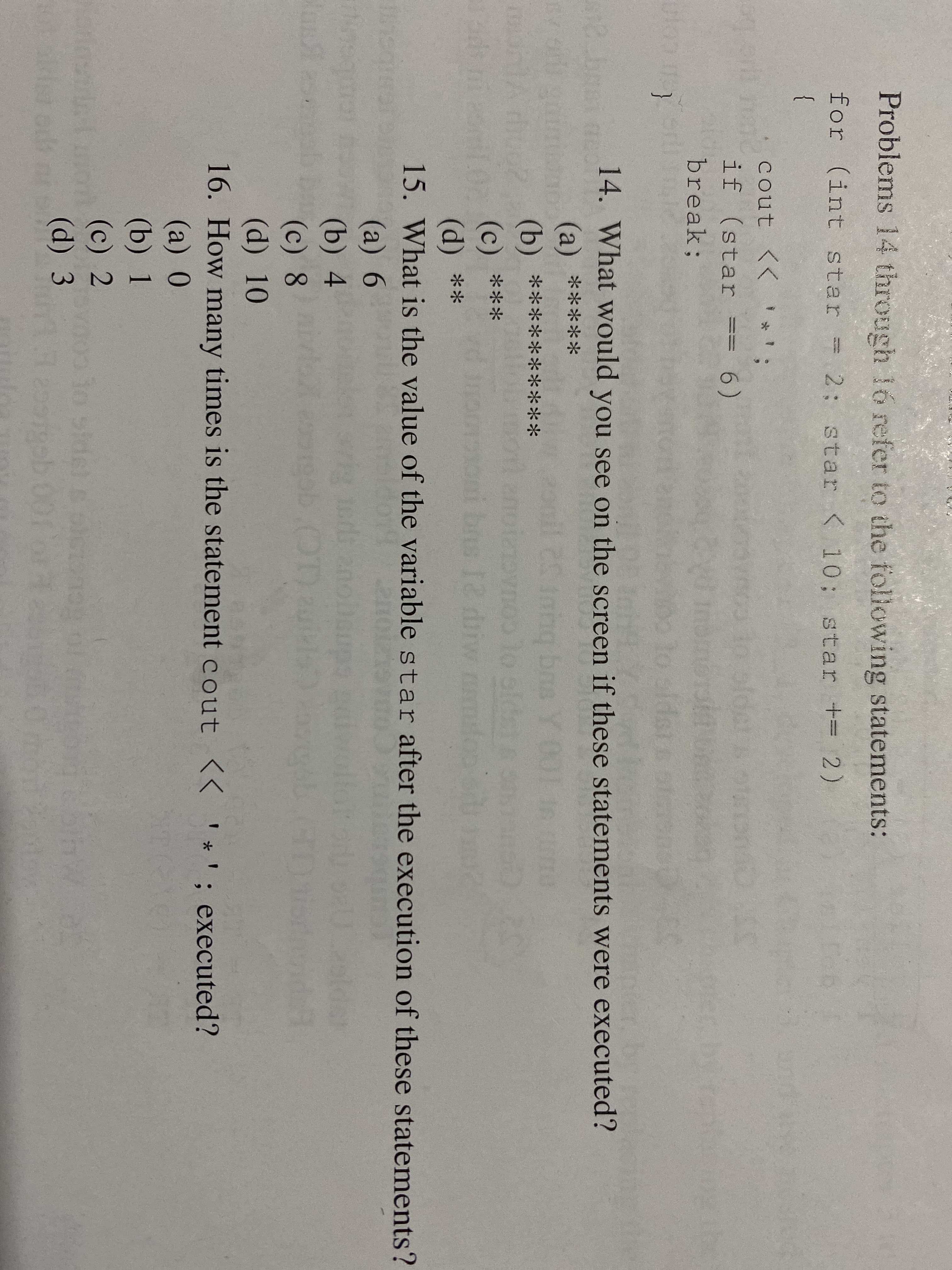 cout << *
if (star
break;
14. What would
(a) *****
(b)
*******
(c) ***
(d) **
15. What is the
(а) 6
(b) 4
(c) 8
(d) 10
16. How many ti
(a) 0
