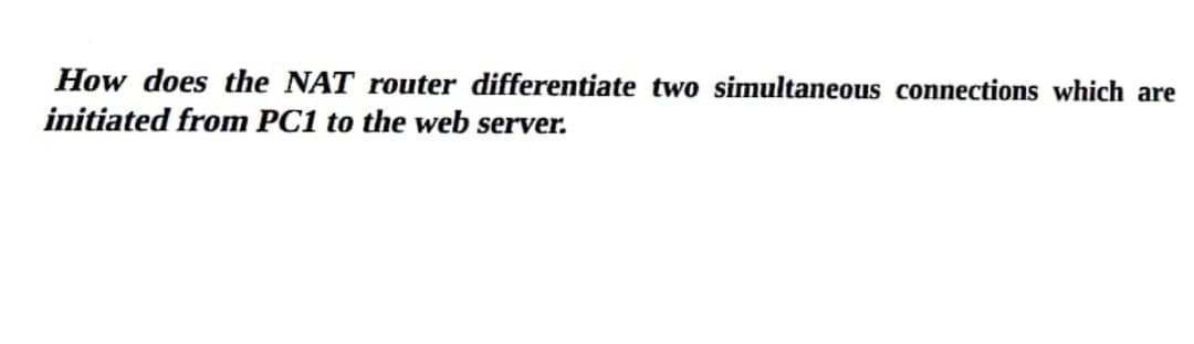 How does the NAT router differentiate two simultaneous connections which are
initiated from PC1 to the web server.