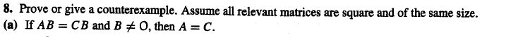 8. Prove or give a counterexample. Assume all relevant matrices are square and of the same size.
(a) If AB = CB and B # 0, then A = C.
