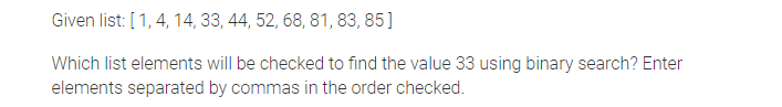 Given list: [1, 4, 14, 33, 44, 52, 68, 81, 83, 85]
Which list elements will be checked to find the value 33 using binary search? Enter
elements separated by commas in the order checked.