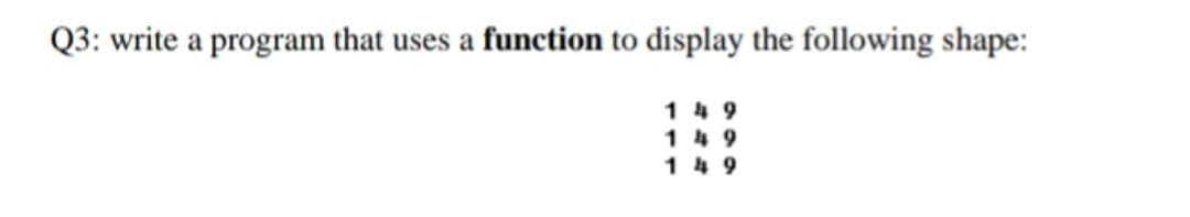 Q3: write a program that uses a function to display the following shape:
1 49
1 49
1 49
