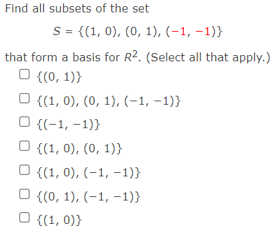 Find all subsets of the set
S = {(1, 0), (0, 1), (-1, –1)}
that form a basis for R2. (Select all that apply.)
O {(0, 1)}
O {(1, 0), (0, 1), (-1, –1)}
O {(-1, –1)}
O {(1, 0), (0, 1)}
O {(1, 0), (-1, -1)}
O {(0, 1), (-1, -1)}
O {(1, 0)}
