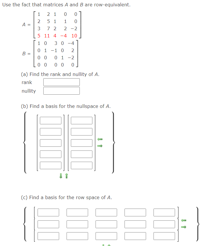 Use the fact that matrices A and B are row-equivalent.
1
2 1
2
A =
5 1
7 2
2 -2
5 11 4 -4 10
1 0
3 0 -4
0 1 -1 0
2
B =
0 0
0 0
0 1 -2
0 0
(a) Find the rank and nullity of A.
rank
nullity
(b) Find a basis for the nullspace of A.
(c) Find a basis for the row space of A.
