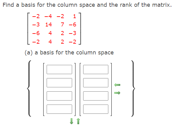 Find a basis for the column space and the rank of the matrix.
-2 -4 -2
1
-3 14
7 -6
-6
4
2 -3
-2
4
2 -2
(a) a basis for the column space
