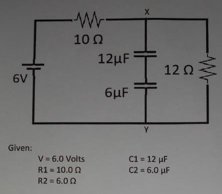 10 Q
12µF
12 Q
6V
6µF
Y
Given:
V = 6.0 Volts
C1 = 12 µF
C2 = 6.0 µF
%3D
R1 = 10.0 0
%3D
R2 = 6.0 Q
-Wr-
